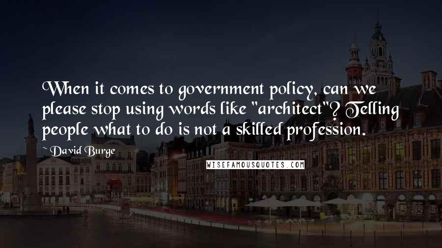 David Burge Quotes: When it comes to government policy, can we please stop using words like "architect"? Telling people what to do is not a skilled profession.