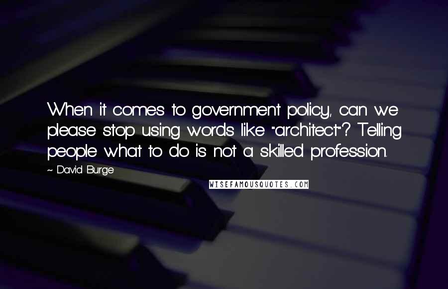 David Burge Quotes: When it comes to government policy, can we please stop using words like "architect"? Telling people what to do is not a skilled profession.