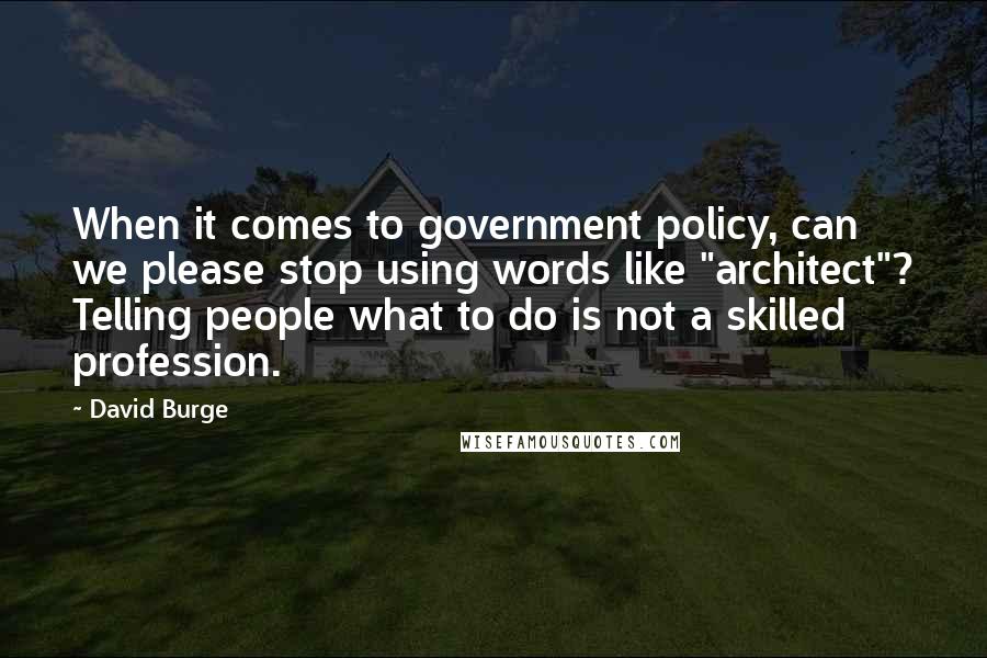 David Burge Quotes: When it comes to government policy, can we please stop using words like "architect"? Telling people what to do is not a skilled profession.