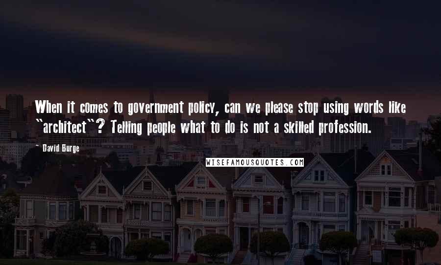 David Burge Quotes: When it comes to government policy, can we please stop using words like "architect"? Telling people what to do is not a skilled profession.