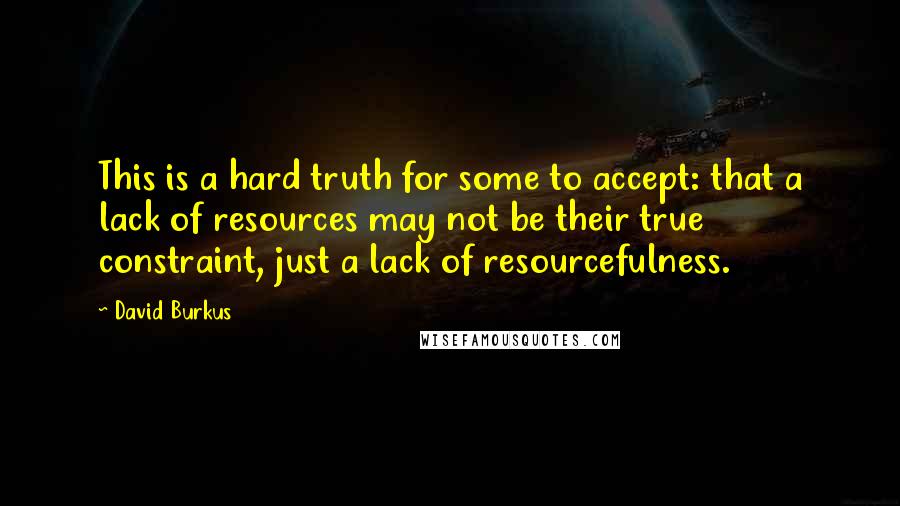 David Burkus Quotes: This is a hard truth for some to accept: that a lack of resources may not be their true constraint, just a lack of resourcefulness.