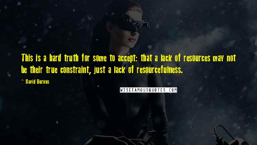 David Burkus Quotes: This is a hard truth for some to accept: that a lack of resources may not be their true constraint, just a lack of resourcefulness.