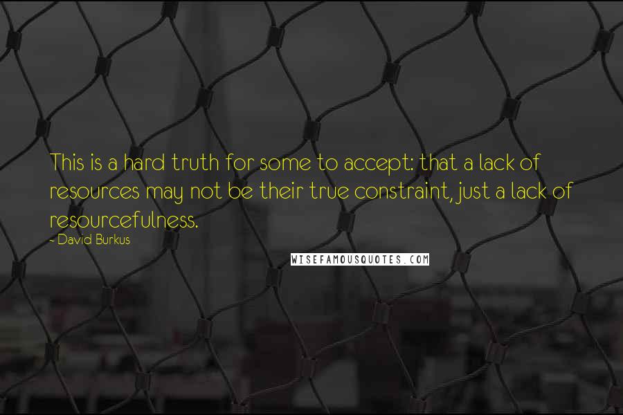 David Burkus Quotes: This is a hard truth for some to accept: that a lack of resources may not be their true constraint, just a lack of resourcefulness.