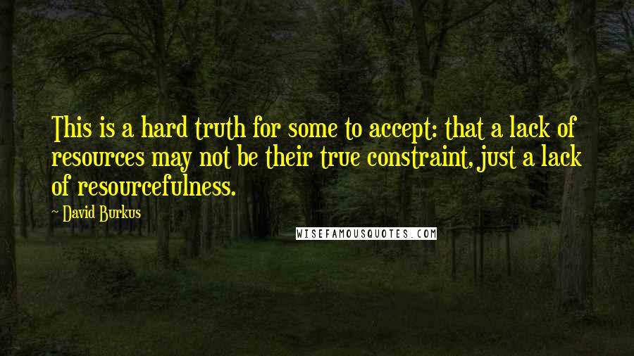 David Burkus Quotes: This is a hard truth for some to accept: that a lack of resources may not be their true constraint, just a lack of resourcefulness.