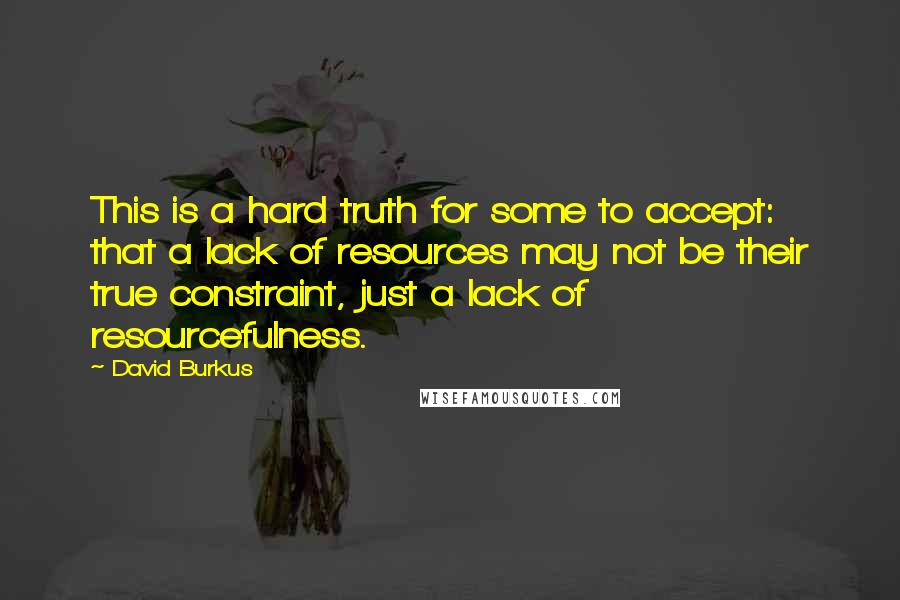 David Burkus Quotes: This is a hard truth for some to accept: that a lack of resources may not be their true constraint, just a lack of resourcefulness.