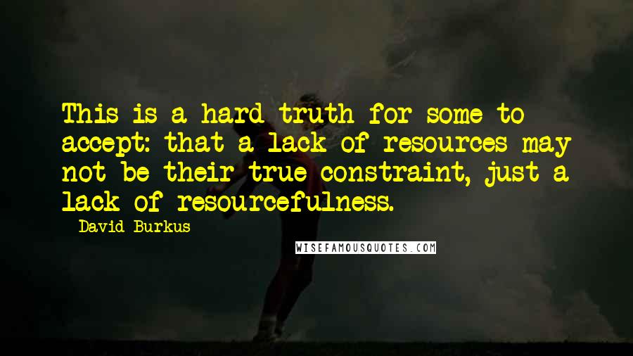 David Burkus Quotes: This is a hard truth for some to accept: that a lack of resources may not be their true constraint, just a lack of resourcefulness.