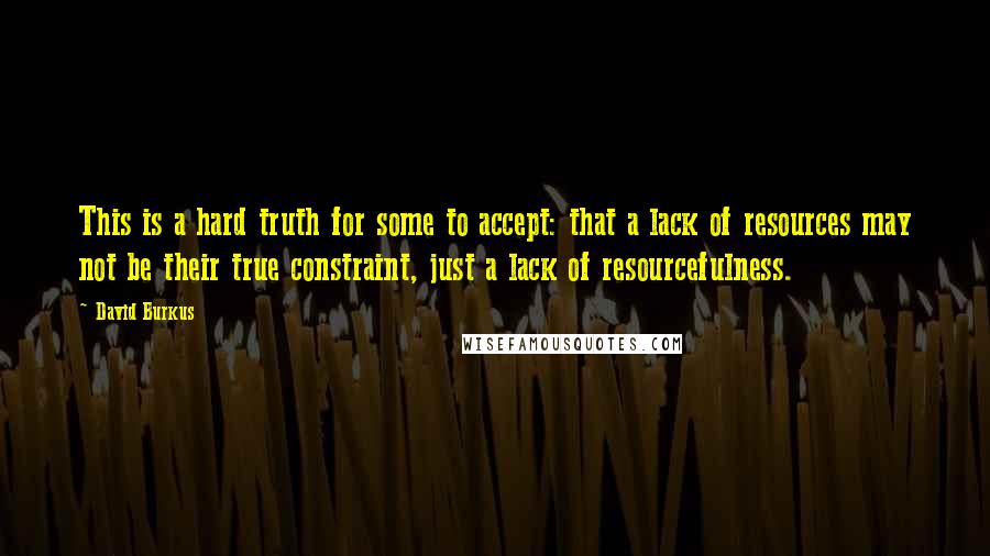 David Burkus Quotes: This is a hard truth for some to accept: that a lack of resources may not be their true constraint, just a lack of resourcefulness.