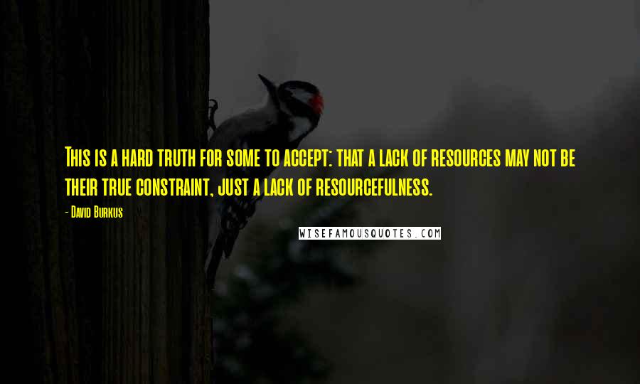 David Burkus Quotes: This is a hard truth for some to accept: that a lack of resources may not be their true constraint, just a lack of resourcefulness.