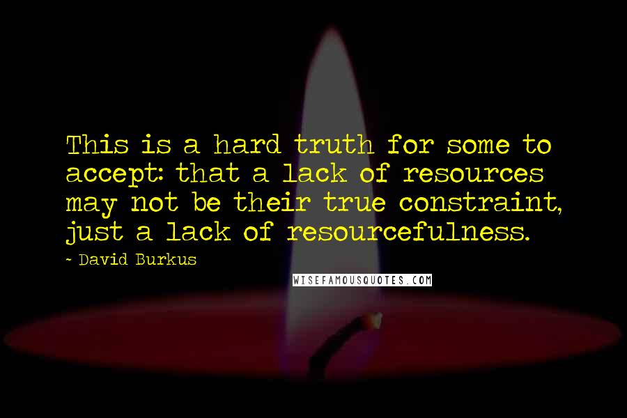 David Burkus Quotes: This is a hard truth for some to accept: that a lack of resources may not be their true constraint, just a lack of resourcefulness.