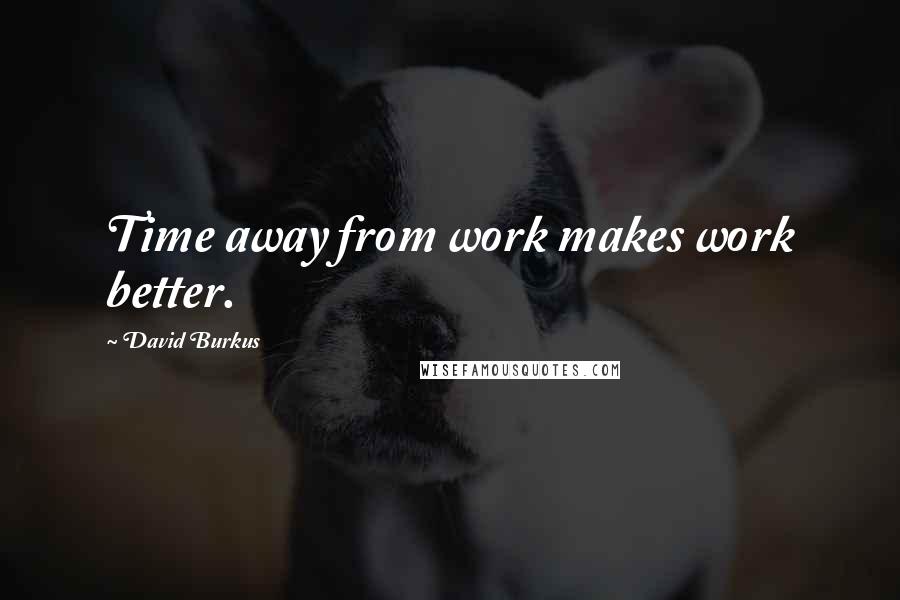 David Burkus Quotes: Time away from work makes work better.