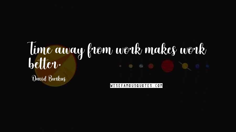 David Burkus Quotes: Time away from work makes work better.