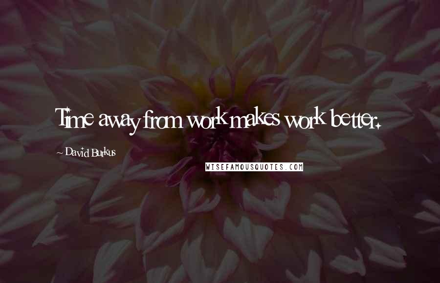 David Burkus Quotes: Time away from work makes work better.