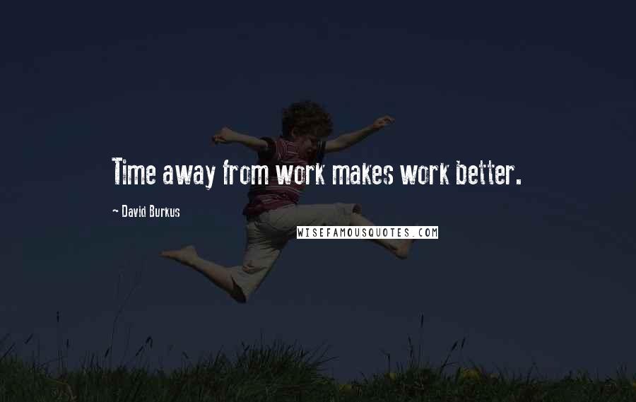 David Burkus Quotes: Time away from work makes work better.