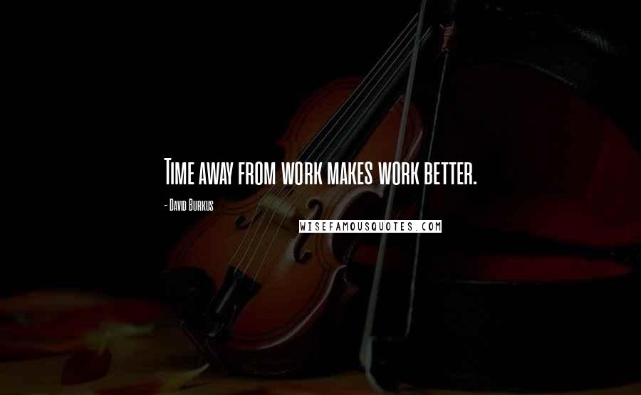 David Burkus Quotes: Time away from work makes work better.