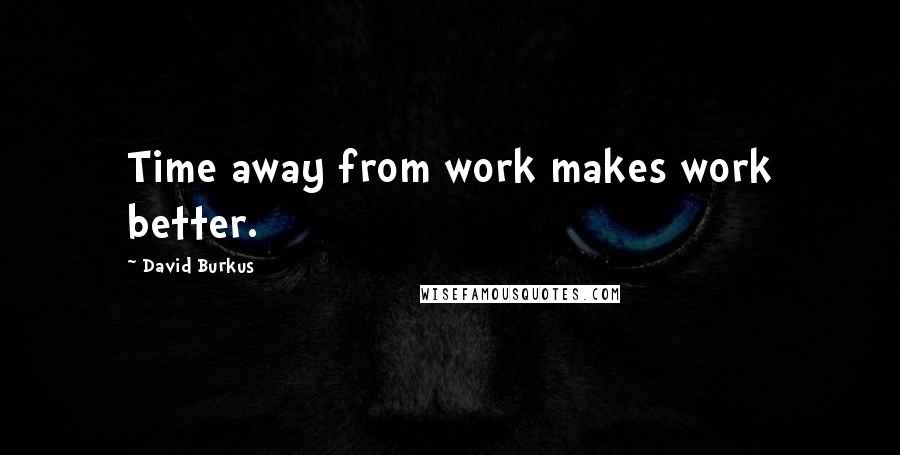 David Burkus Quotes: Time away from work makes work better.