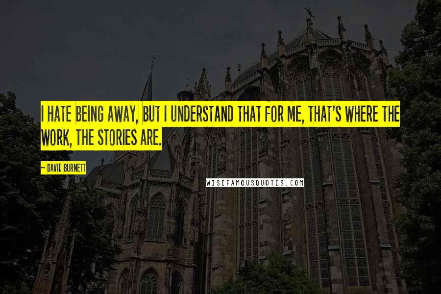David Burnett Quotes: I hate being away, but I understand that for me, that's where the work, the stories are.