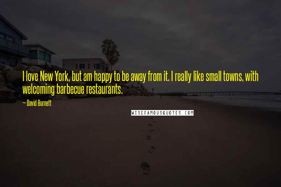 David Burnett Quotes: I love New York, but am happy to be away from it. I really like small towns, with welcoming barbecue restaurants.