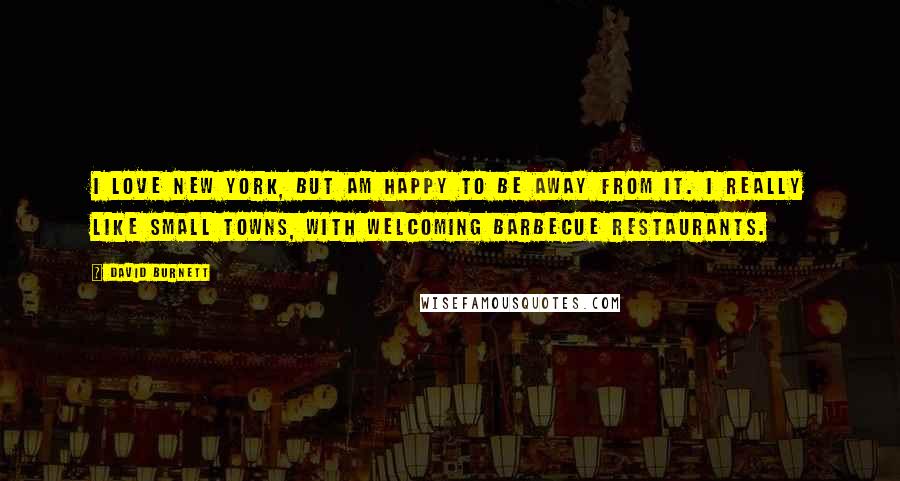David Burnett Quotes: I love New York, but am happy to be away from it. I really like small towns, with welcoming barbecue restaurants.