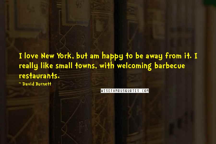 David Burnett Quotes: I love New York, but am happy to be away from it. I really like small towns, with welcoming barbecue restaurants.