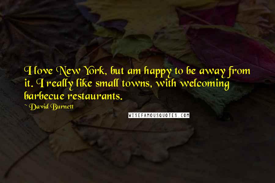 David Burnett Quotes: I love New York, but am happy to be away from it. I really like small towns, with welcoming barbecue restaurants.