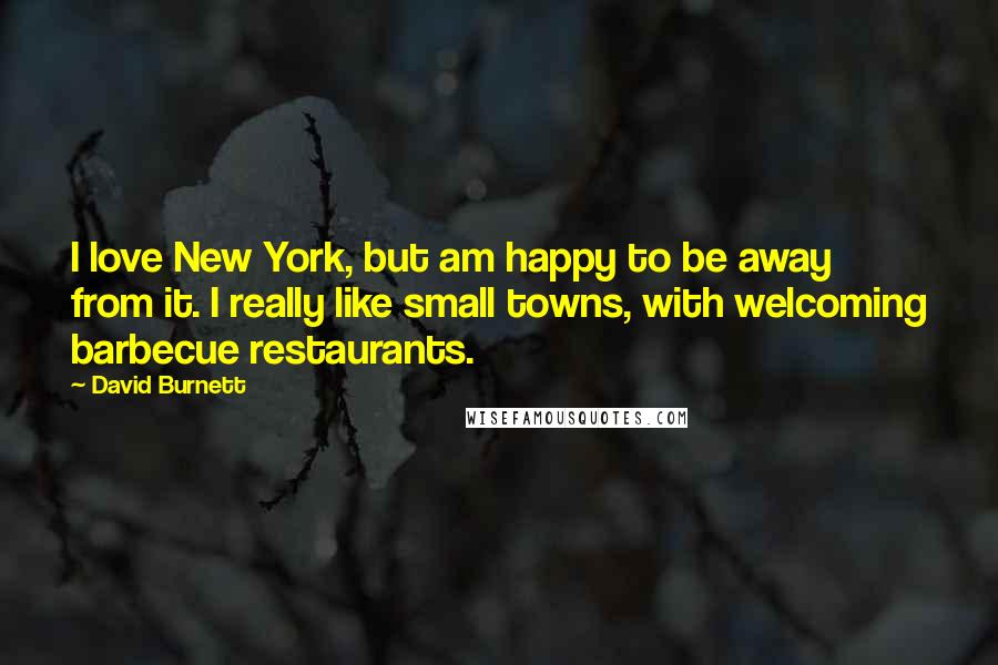David Burnett Quotes: I love New York, but am happy to be away from it. I really like small towns, with welcoming barbecue restaurants.