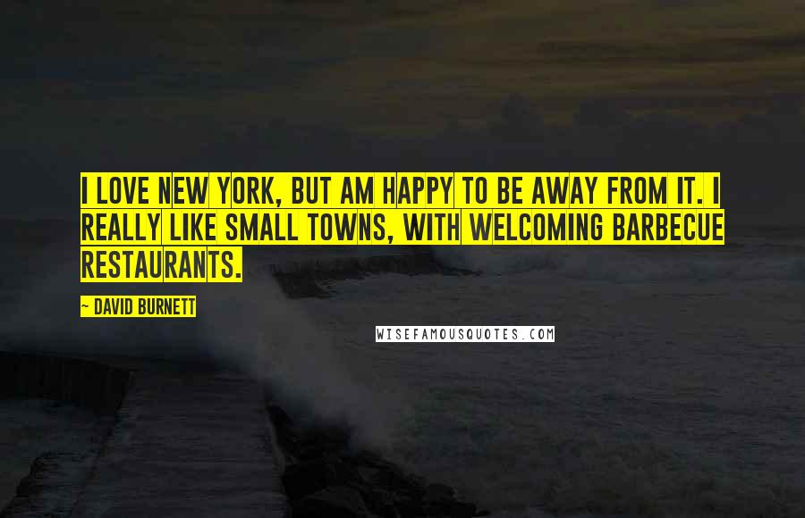 David Burnett Quotes: I love New York, but am happy to be away from it. I really like small towns, with welcoming barbecue restaurants.