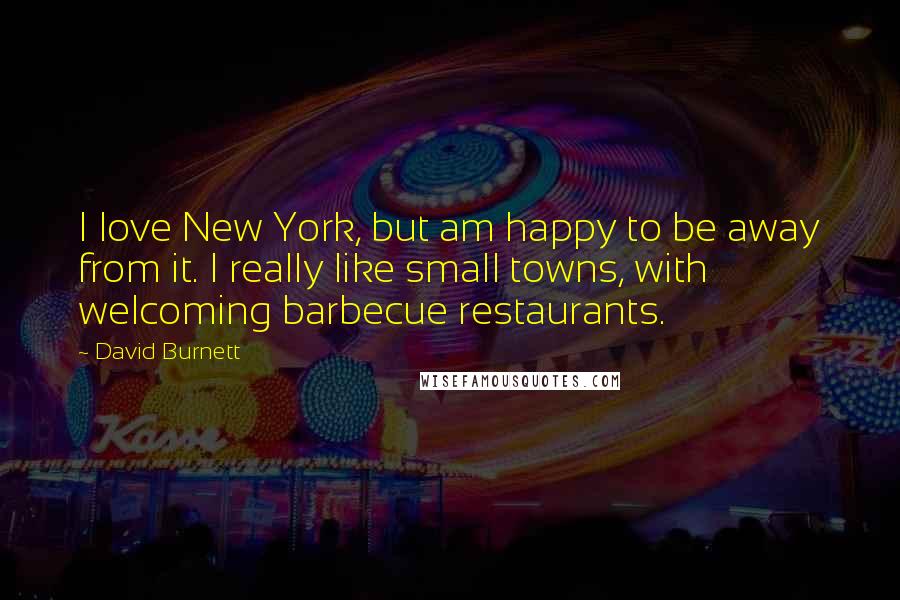 David Burnett Quotes: I love New York, but am happy to be away from it. I really like small towns, with welcoming barbecue restaurants.