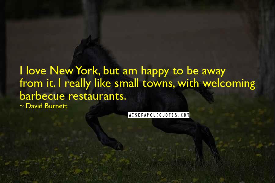 David Burnett Quotes: I love New York, but am happy to be away from it. I really like small towns, with welcoming barbecue restaurants.