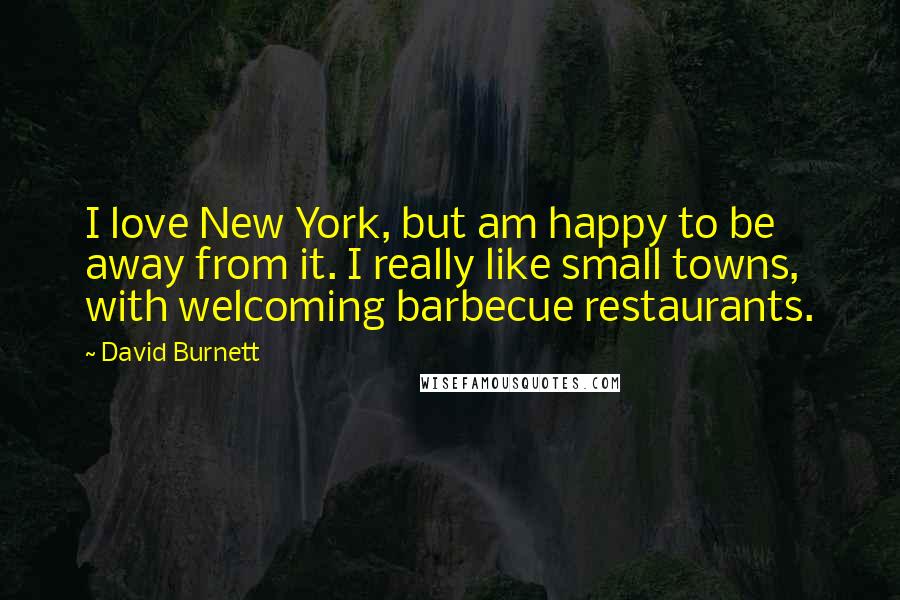 David Burnett Quotes: I love New York, but am happy to be away from it. I really like small towns, with welcoming barbecue restaurants.