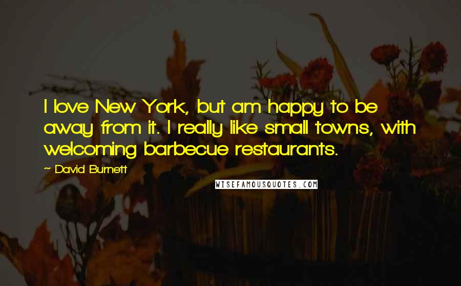 David Burnett Quotes: I love New York, but am happy to be away from it. I really like small towns, with welcoming barbecue restaurants.