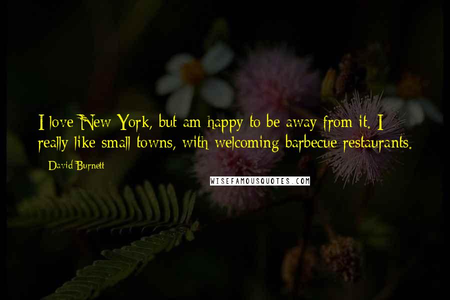 David Burnett Quotes: I love New York, but am happy to be away from it. I really like small towns, with welcoming barbecue restaurants.