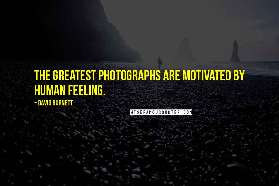 David Burnett Quotes: The greatest photographs are motivated by human feeling.