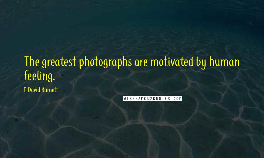 David Burnett Quotes: The greatest photographs are motivated by human feeling.