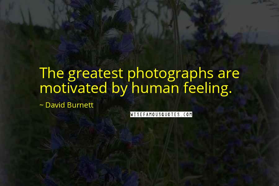 David Burnett Quotes: The greatest photographs are motivated by human feeling.