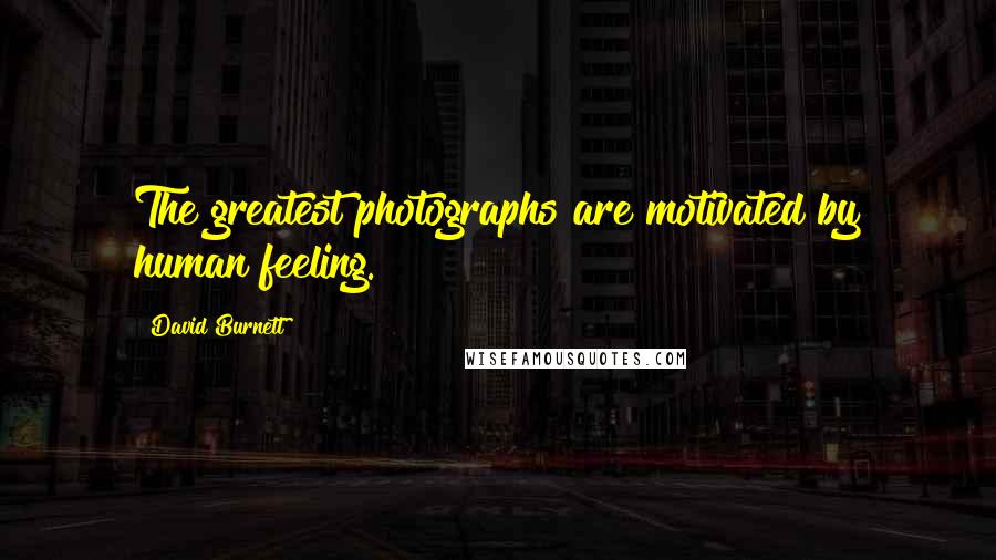 David Burnett Quotes: The greatest photographs are motivated by human feeling.