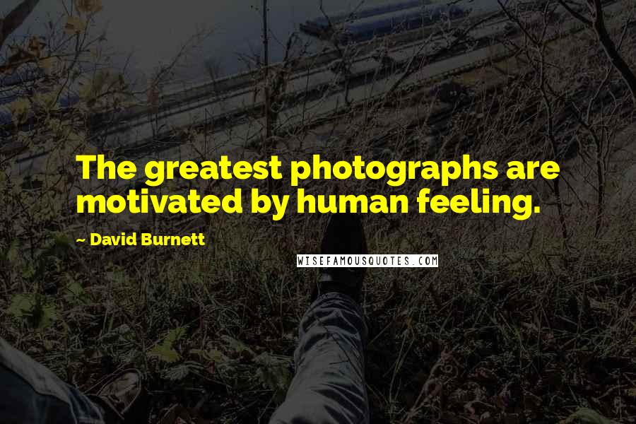 David Burnett Quotes: The greatest photographs are motivated by human feeling.