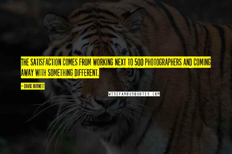 David Burnett Quotes: The satisfaction comes from working next to 500 photographers and coming away with something different.