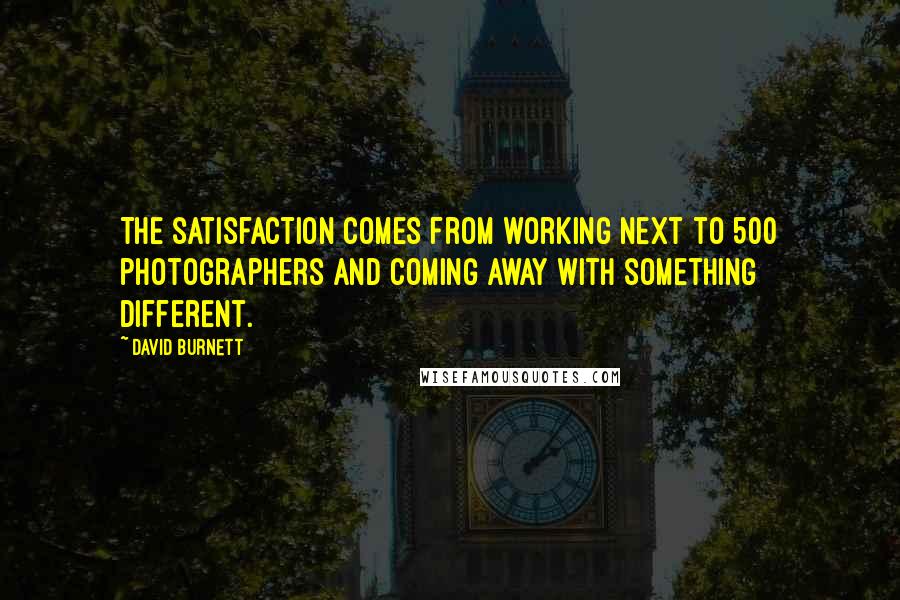 David Burnett Quotes: The satisfaction comes from working next to 500 photographers and coming away with something different.