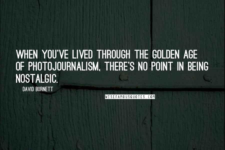 David Burnett Quotes: When you've lived through the golden age of photojournalism, there's no point in being nostalgic.