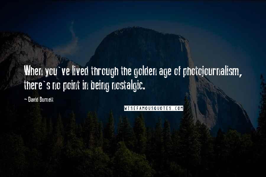 David Burnett Quotes: When you've lived through the golden age of photojournalism, there's no point in being nostalgic.