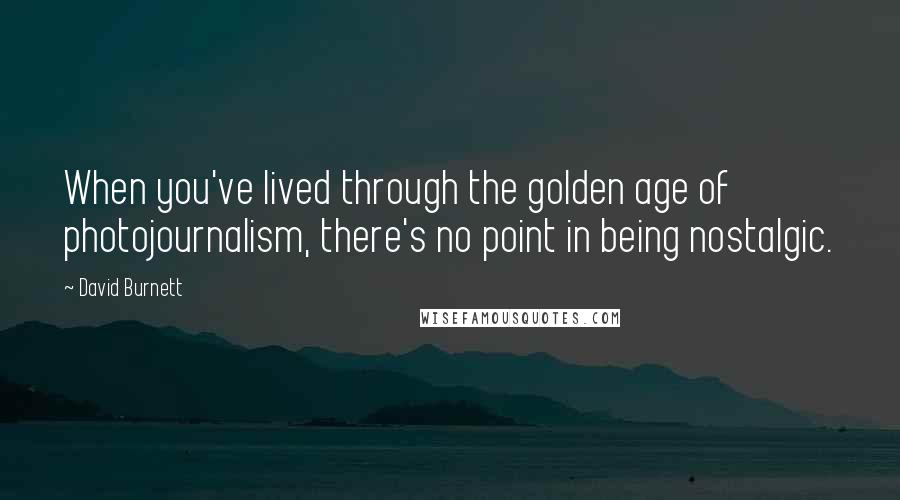 David Burnett Quotes: When you've lived through the golden age of photojournalism, there's no point in being nostalgic.