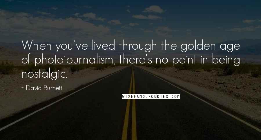 David Burnett Quotes: When you've lived through the golden age of photojournalism, there's no point in being nostalgic.