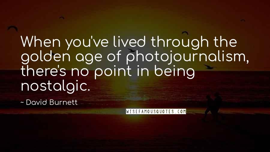 David Burnett Quotes: When you've lived through the golden age of photojournalism, there's no point in being nostalgic.