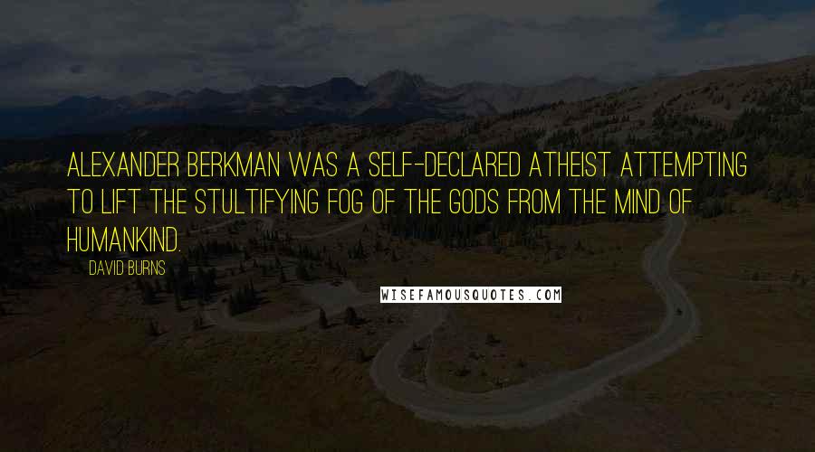 David Burns Quotes: Alexander Berkman was a self-declared atheist attempting to lift the stultifying fog of the gods from the mind of humankind.