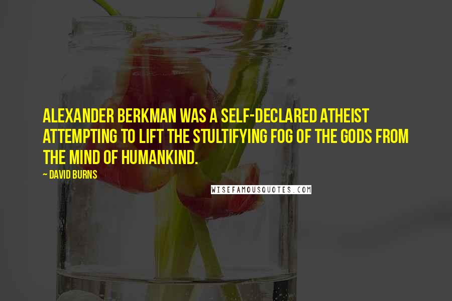 David Burns Quotes: Alexander Berkman was a self-declared atheist attempting to lift the stultifying fog of the gods from the mind of humankind.