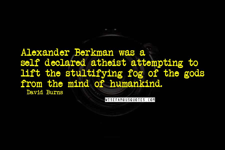 David Burns Quotes: Alexander Berkman was a self-declared atheist attempting to lift the stultifying fog of the gods from the mind of humankind.