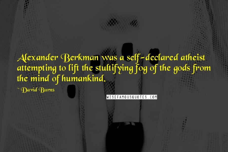 David Burns Quotes: Alexander Berkman was a self-declared atheist attempting to lift the stultifying fog of the gods from the mind of humankind.