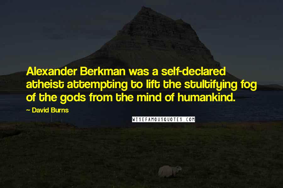 David Burns Quotes: Alexander Berkman was a self-declared atheist attempting to lift the stultifying fog of the gods from the mind of humankind.