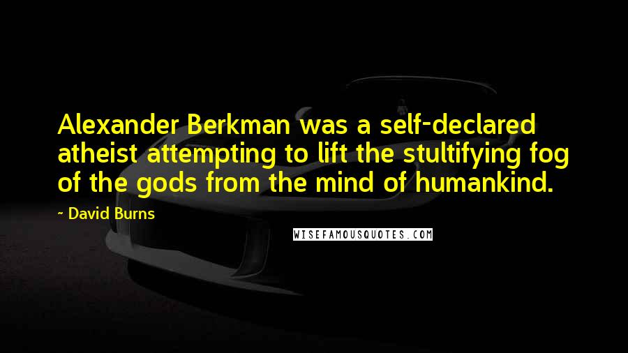 David Burns Quotes: Alexander Berkman was a self-declared atheist attempting to lift the stultifying fog of the gods from the mind of humankind.