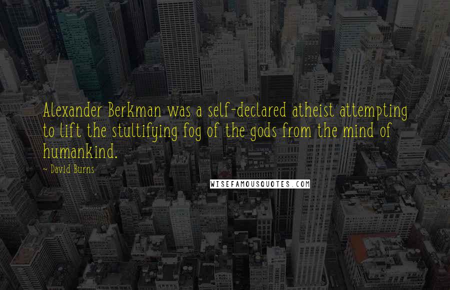 David Burns Quotes: Alexander Berkman was a self-declared atheist attempting to lift the stultifying fog of the gods from the mind of humankind.